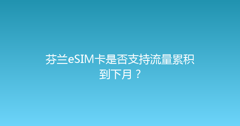 芬兰eSIM卡是否支持流量累积到下月？ 