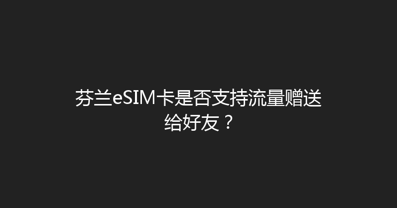 芬兰eSIM卡是否支持流量赠送给好友？ 