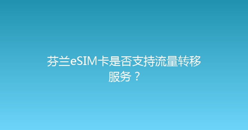 芬兰eSIM卡是否支持流量转移服务？ 