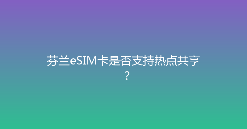芬兰eSIM卡是否支持热点共享？ 
