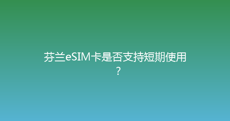 芬兰eSIM卡是否支持短期使用？ 