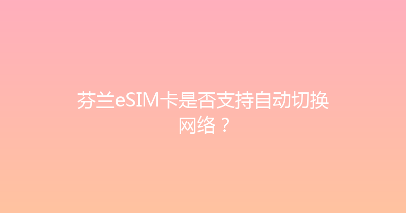 芬兰eSIM卡是否支持自动切换网络？ 