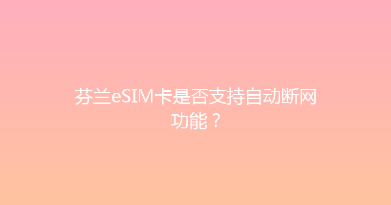 芬兰eSIM卡是否支持自动断网功能？ 