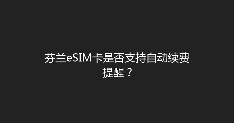 芬兰eSIM卡是否支持自动续费提醒？ 
