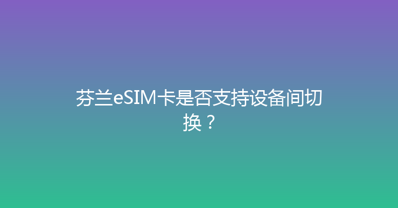 芬兰eSIM卡是否支持设备间切换？ 