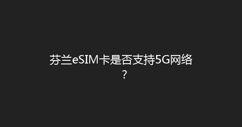 芬兰eSIM卡是否支持5G网络？ 