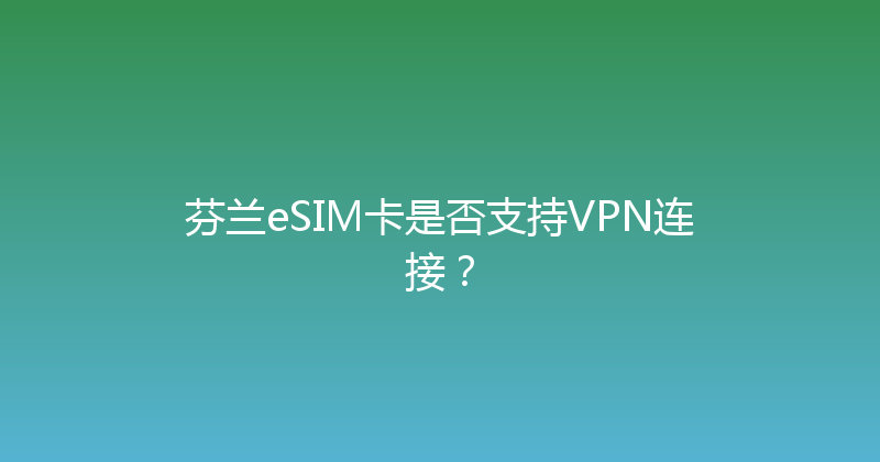 芬兰eSIM卡是否支持VPN连接？ 