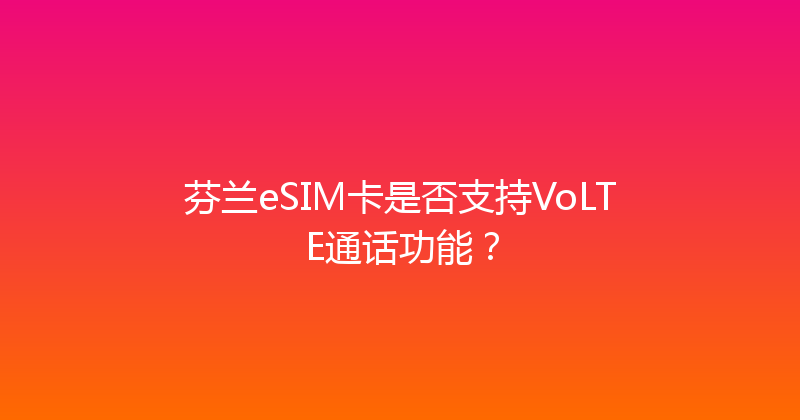 芬兰eSIM卡是否支持VoLTE通话功能？ 