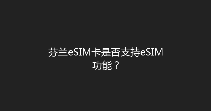 芬兰eSIM卡是否支持eSIM功能？ 