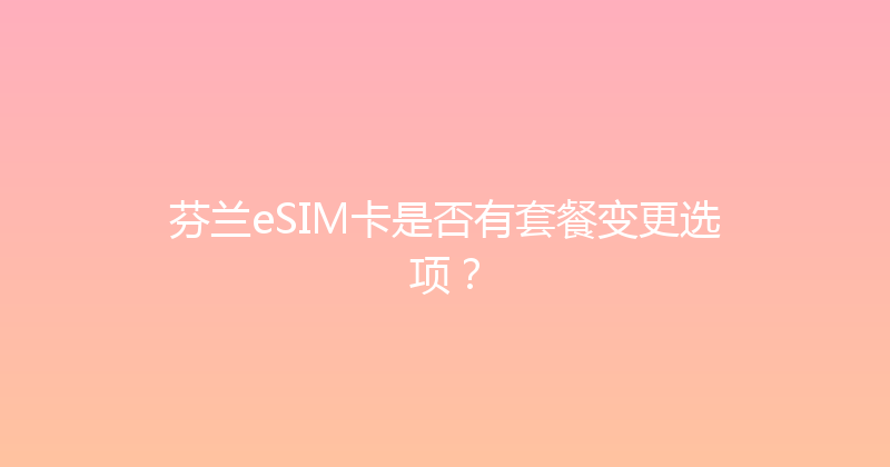芬兰eSIM卡是否有套餐变更选项？ 
