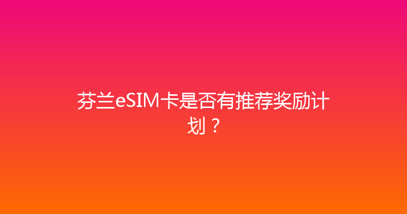 芬兰eSIM卡是否有推荐奖励计划？ 