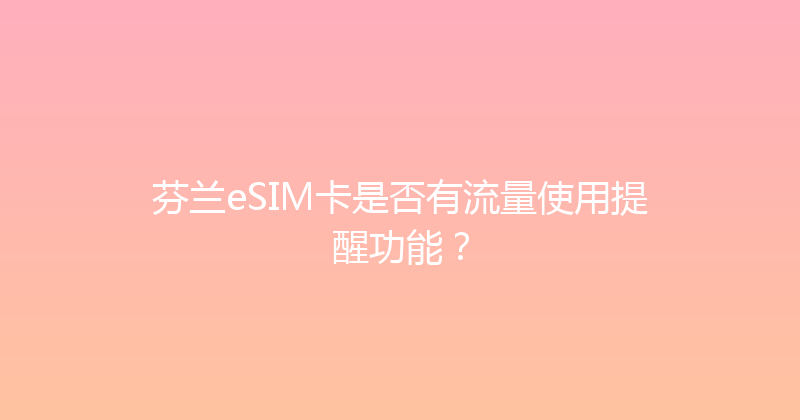 芬兰eSIM卡是否有流量使用提醒功能？ 