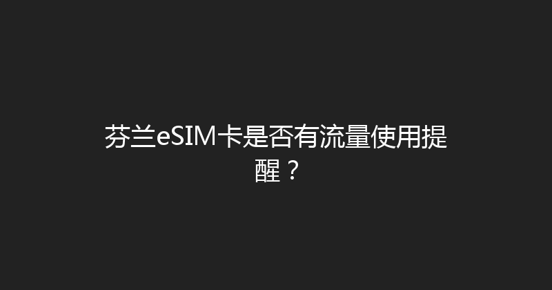 芬兰eSIM卡是否有流量使用提醒？ 