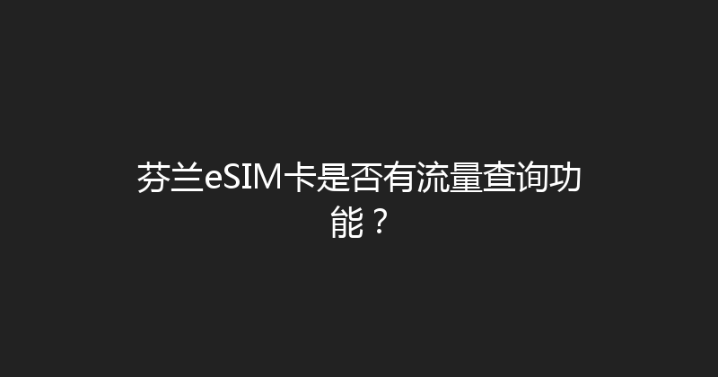 芬兰eSIM卡是否有流量查询功能？ 