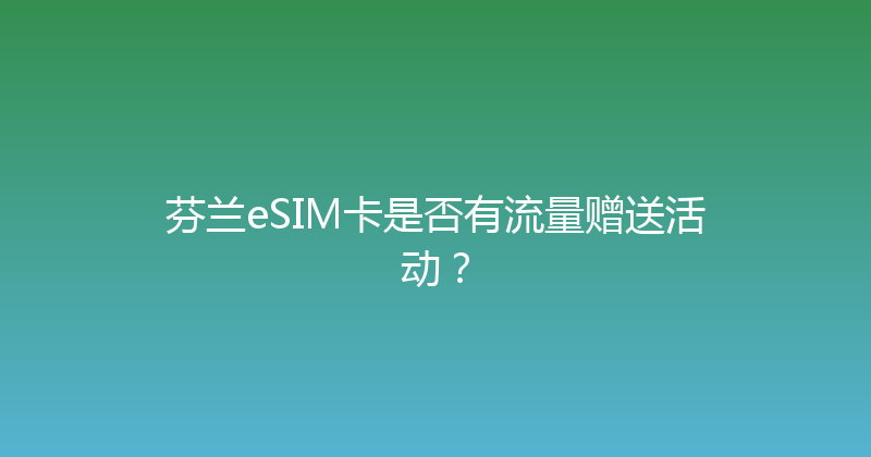 芬兰eSIM卡是否有流量赠送活动？ 
