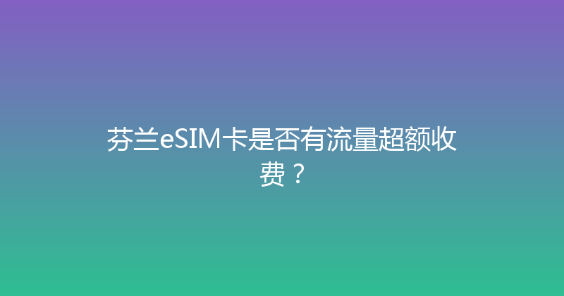 芬兰eSIM卡是否有流量超额收费？ 