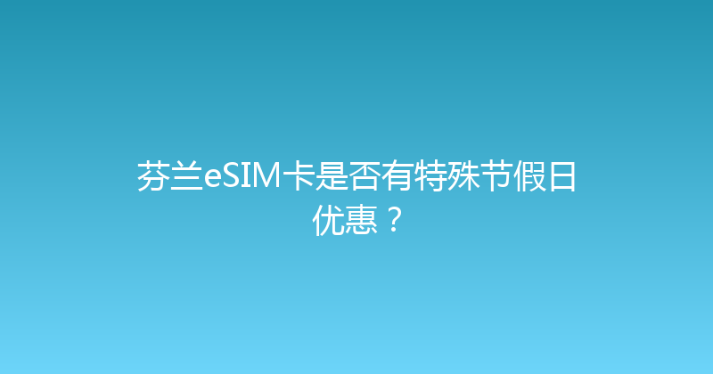 芬兰eSIM卡是否有特殊节假日优惠？ 