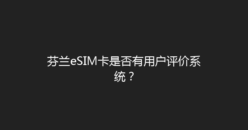 芬兰eSIM卡是否有用户评价系统？ 
