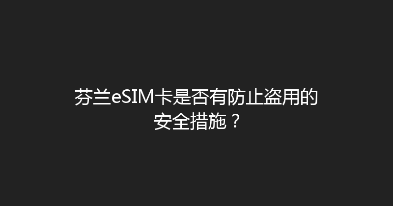 芬兰eSIM卡是否有防止盗用的安全措施？ 