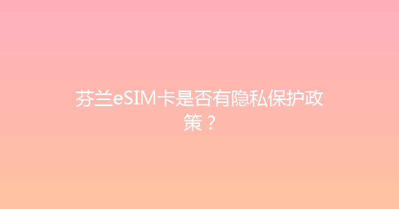 芬兰eSIM卡是否有隐私保护政策？ 