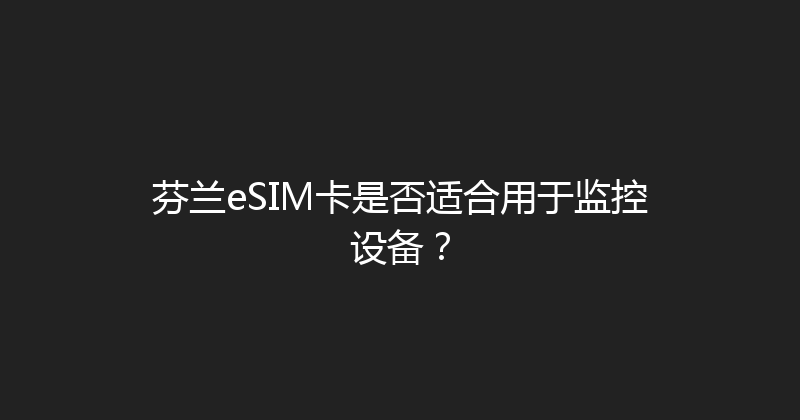 芬兰eSIM卡是否适合用于监控设备？ 