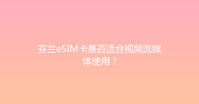 芬兰eSIM卡是否适合视频流媒体使用？ 