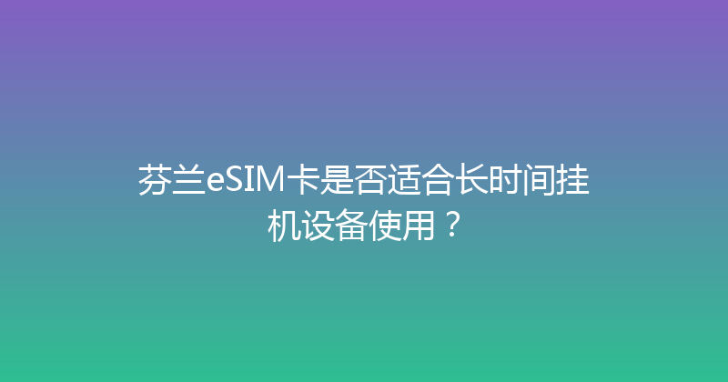 芬兰eSIM卡是否适合长时间挂机设备使用？ 