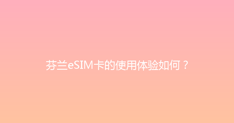 芬兰eSIM卡的使用体验如何？ 