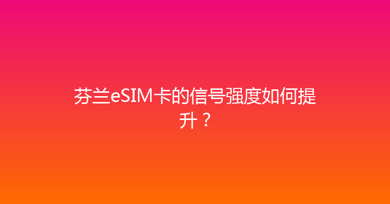 芬兰eSIM卡的信号强度如何提升？ 