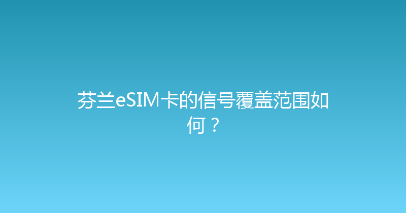芬兰eSIM卡的信号覆盖范围如何？ 