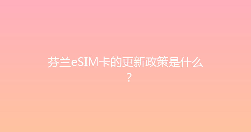 芬兰eSIM卡的更新政策是什么？ 