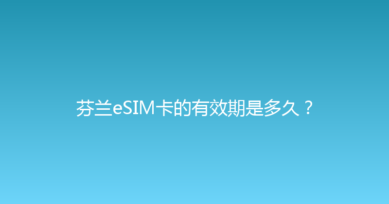 芬兰eSIM卡的有效期是多久？ 