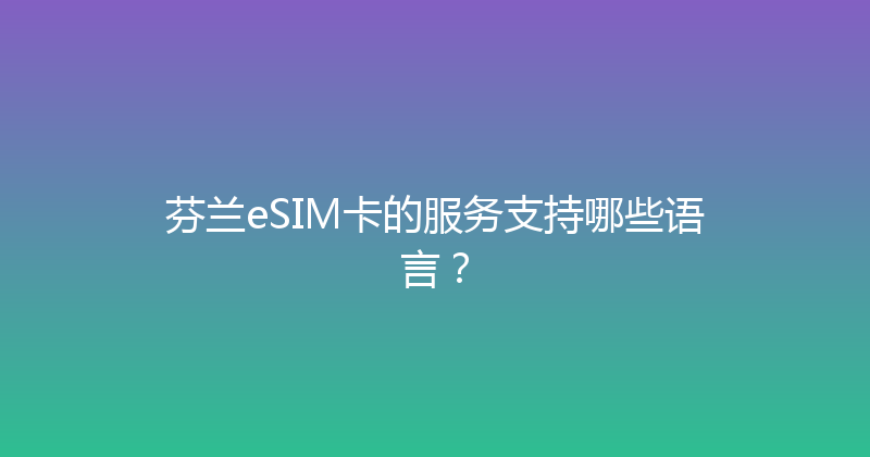 芬兰eSIM卡的服务支持哪些语言？ 