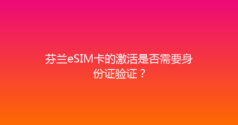 芬兰eSIM卡的激活是否需要身份证验证？ 