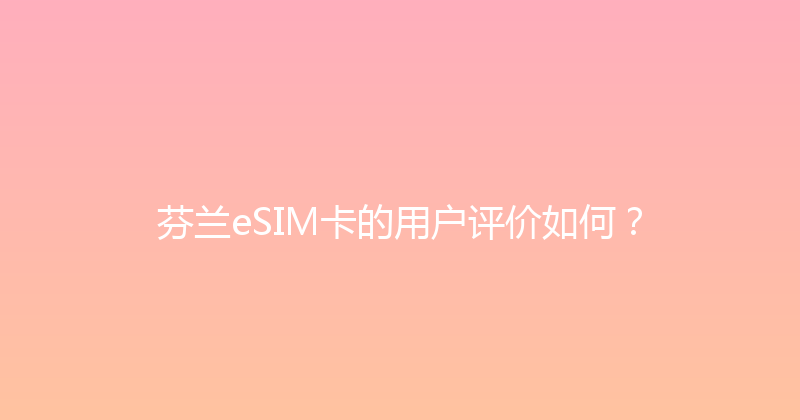 芬兰eSIM卡的用户评价如何？ 