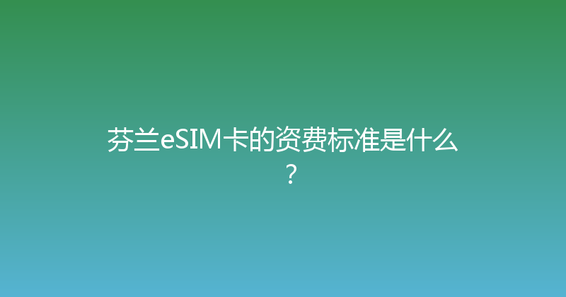 芬兰eSIM卡的资费标准是什么？ 