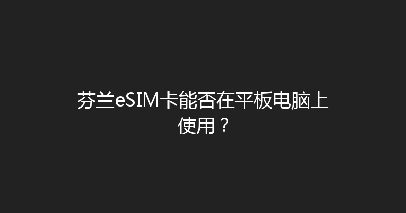 芬兰eSIM卡能否在平板电脑上使用？ 