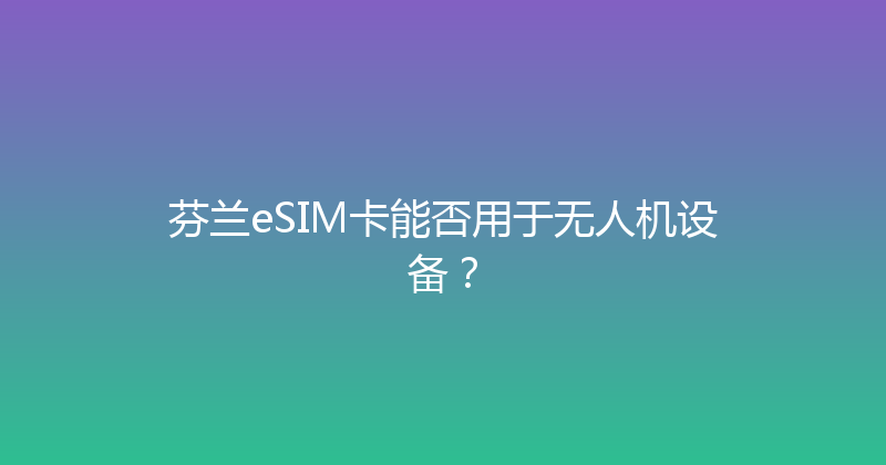 芬兰eSIM卡能否用于无人机设备？ 