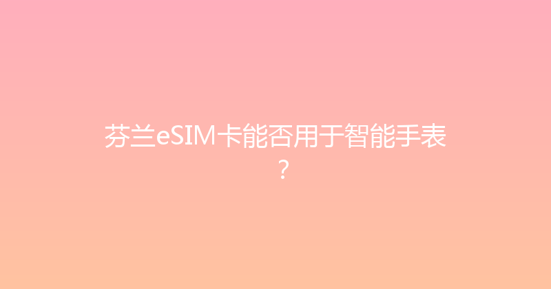 芬兰eSIM卡能否用于智能手表？ 