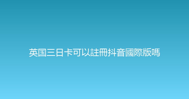 英国三日卡可以註冊抖音國際版嗎 