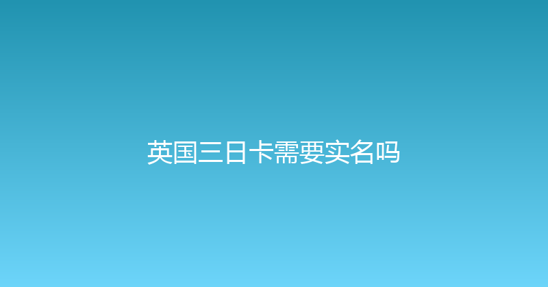 英国三日卡需要实名吗 