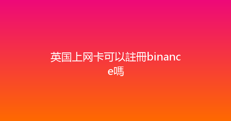 英国上网卡可以註冊binance嗎 