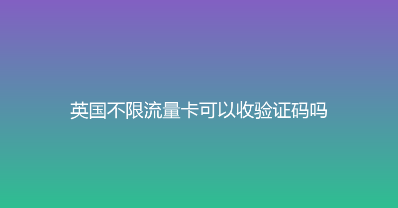 英国不限流量卡可以收验证码吗 
