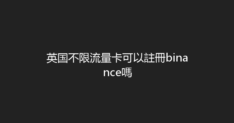 英国不限流量卡可以註冊binance嗎 