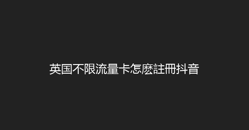 英国不限流量卡怎麽註冊抖音 