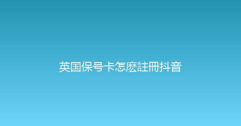 英国保号卡怎麽註冊抖音 