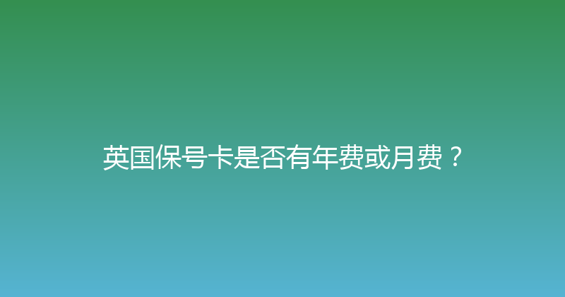 英国保号卡是否有年费或月费？ 
