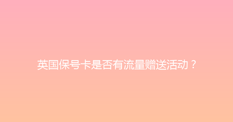英国保号卡是否有流量赠送活动？ 