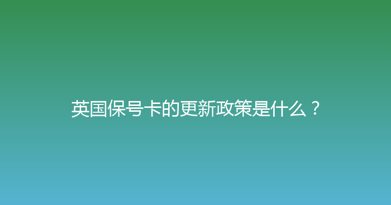 英国保号卡的更新政策是什么？ 