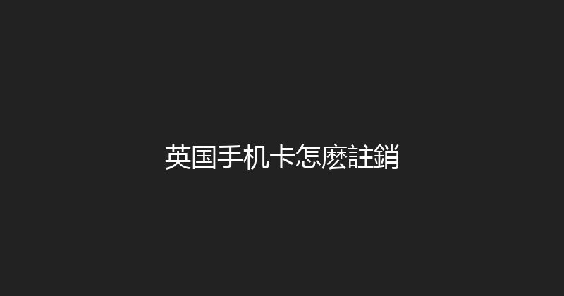 英国手机卡怎麽註銷 